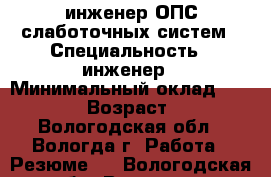 инженер ОПС,слаботочных систем › Специальность ­ инженер › Минимальный оклад ­ 35 000 › Возраст ­ 38 - Вологодская обл., Вологда г. Работа » Резюме   . Вологодская обл.,Вологда г.